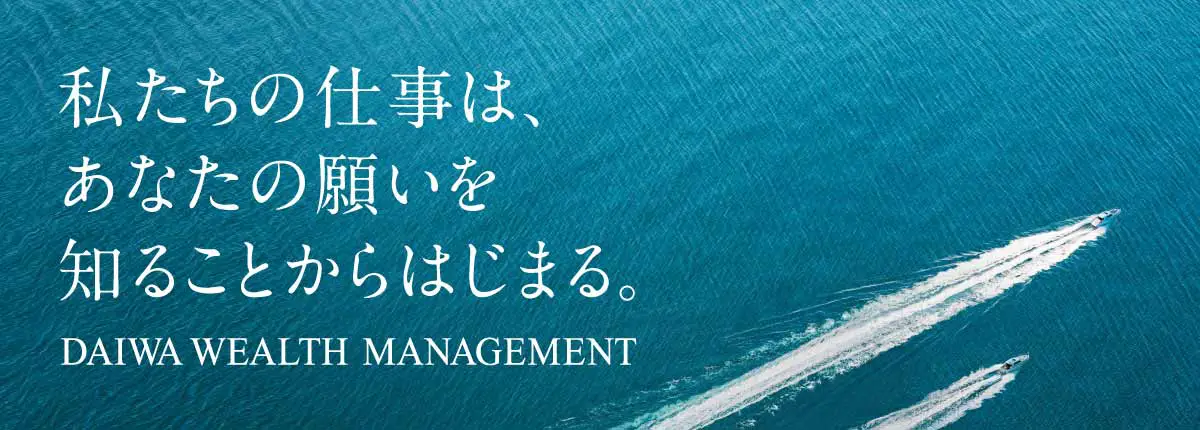 私たちの仕事は、あなたの願いを知ることからはじまる。 DAIWA WEALTH MANAGEMENT