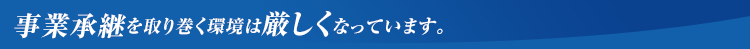 事業承継を取り巻く環境は厳しくなっています