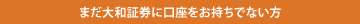 まだ大和証券に口座をお持ちでない方