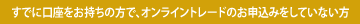 すでに口座をお持ちの方で、オンライントレードのお申し込みをしていない方