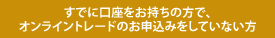 すでに口座をお持ちの方で、オンライントレードのお申し込みをしていない方