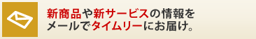 新商品や新サービスの情報をメールでタイムリーにお届け。