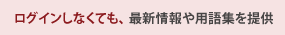 ログインしなくても、最新情報や用語集を提供