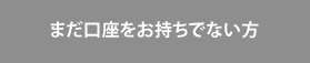 まだ口座をお持ちでない方