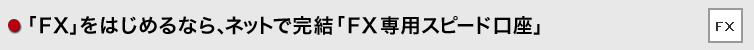 「FX」をはじめるなら、ネットで完結「FX専用スピード口座」