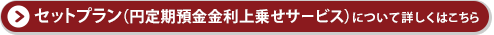 セットプラン(円定期預金金利上乗せサービス)について詳しくはこちら