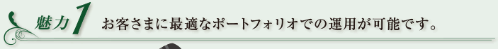 魅力1 お客さまに最適なポートフォリオでの運用が可能です。