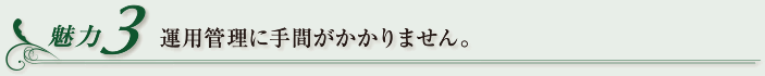 魅力3 運用管理に手間がかかりません。