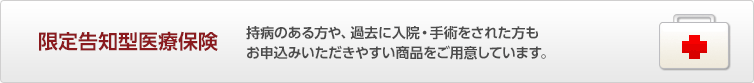 限定告知型医療保険 持病のある方や、過去に入院・手術をされた方もお申込みいただきやすい商品をご用意しています。