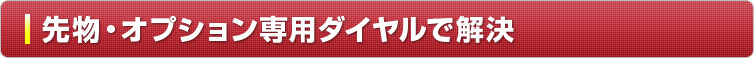 先物・オプション専用ダイヤルで解決