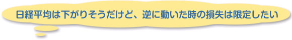 日経平均は下がりそうだけど、逆に動いた時の損失は限定したい