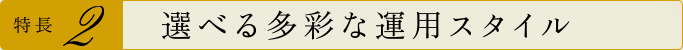 特長2 選べる多彩な運用スタイル
