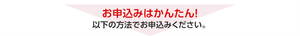 お申込みはかんたん!以下の方法でお申込みください。