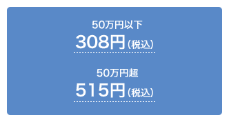 50万円以下:308円(税込) 50万円超:515円(税込)
