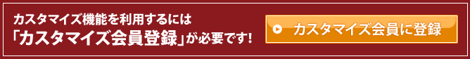 カスタマイズ機能を利用するには「カスタマイズ会員登録」が必要です!カスタマイズ会員に登録