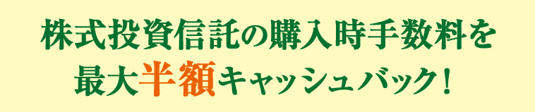 株式投資信託の購入時手数料を最大半額キャッシュバック!