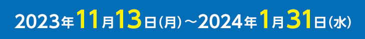 2023年11月13日(月)〜2024年1月31日(水)