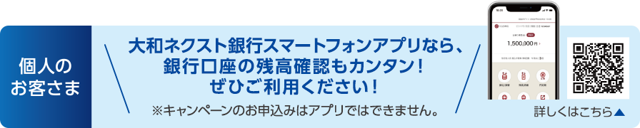 個人のお客さま:大和ネクスト銀行スマートフォンアプリなら、銀行口座の残高確認もカンタン!ぜひご利用ください!※キャンペーンのお申込みはアプリではできません。
