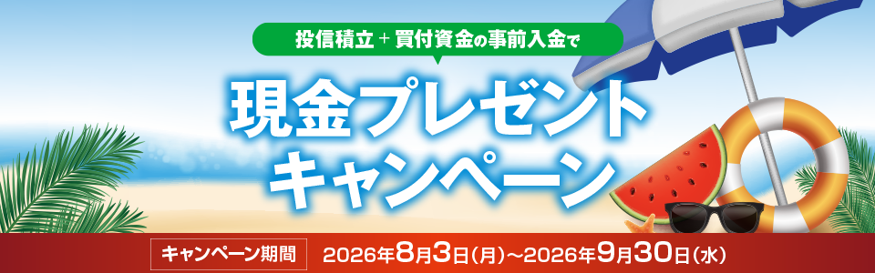 投信積立+買付資金の事前入金で現金プレゼントキャンペーン　キャンペーン期間　2026年8月3日（月）～2026年9月30日（水）