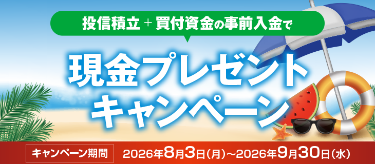 投信積立+買付資金の事前入金で現金プレゼントキャンペーン　キャンペーン期間　2026年8月3日（月）～2026年9月30日（水）