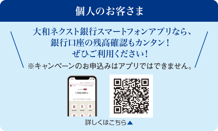 個人のお客さま：大和ネクスト銀行スマートフォンアプリなら、銀行口座の残高確認もカンタン！ぜひご利用ください！※キャンペーンのお申込みはアプリではできません。