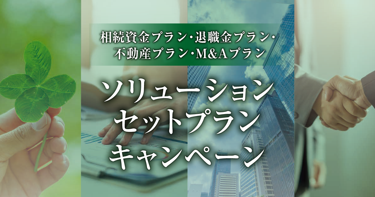 ソリューションセットプランキャンペーン〈相続資金プラン・退職金プラン・不動産プラン・M&Aプラン〉