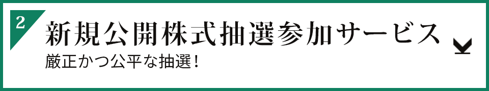 2.新規公開株式抽選参加サービス 厳正かつ公平な抽選！