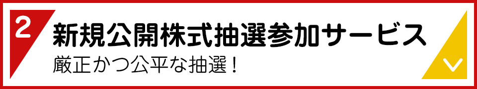 2.新規公開株式抽選参加サービス 厳正かつ公平な抽選！
