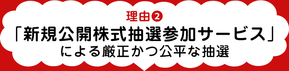 理由2 「新規公開株式抽選参加サービス」による厳正かつ公平な抽選