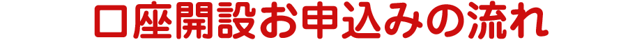 口座開設お申込みの流れ