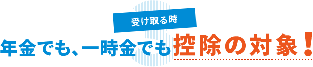 3 受け取る時 年金でも、一時金でも控除の対象!
