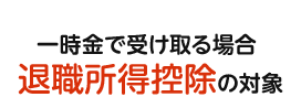 一時金で受け取る場合、退職所得控除の対象
