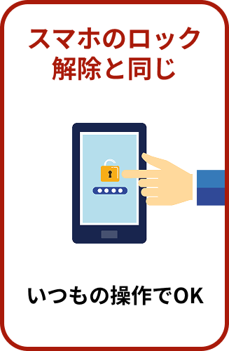 スマホのロック解除と同じ　いつもの操作でOK