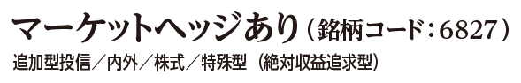マーケットヘッジあり（銘柄コード:6827） 追加型投信/内外/株式/特殊型（絶対収益追求型）