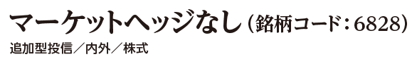 マーケットヘッジなし（銘柄コード:6828） 追加型投信/内外/株式