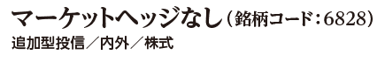 マーケットヘッジなし（銘柄コード:6828） 追加型投信/内外/株式
