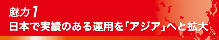 魅力1 日本で実績のある運用を「アジア」へと拡大