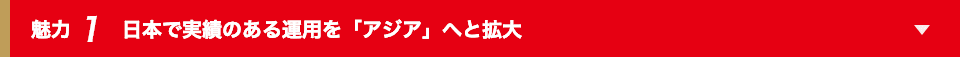 魅力1 日本で実績のある運用を「アジア」へと拡大