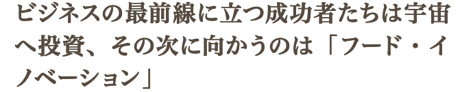 ビジネスの最前線に立つ成功者たちは宇宙へ投資、その次に向かうのは「フード・イノベーション」