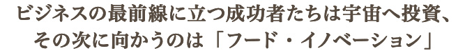 ビジネスの最前線に立つ成功者たちは宇宙へ投資、その次に向かうのは「フード・イノベーション」