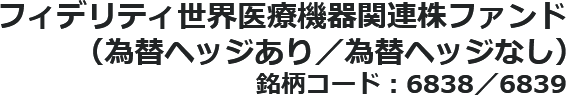 フィデリティ世界医療機器関連株ファンド（為替ヘッジあり／為替ヘッジなし）