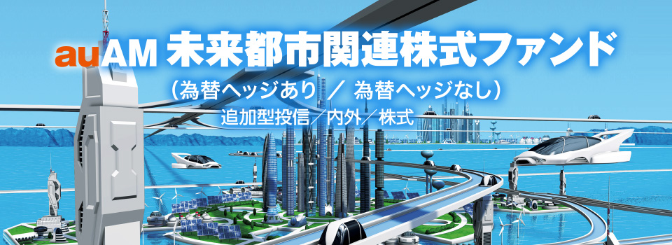 auAM未来都市関連株式ファンド（為替ヘッジあり／為替ヘッジなし）　追加型投信／内外／株式