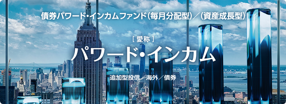 債券パワード・インカムファンド（毎月分配型）／（資産成長型）愛称：パワード・インカム　追加型投信／海外／債券