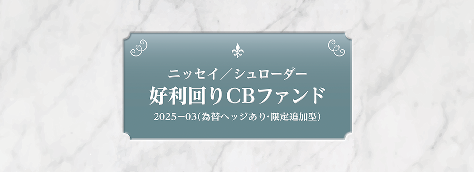 ニッセイ／シュローダー好利回りCBファンド2025-03（為替ヘッジあり・限定追加型）