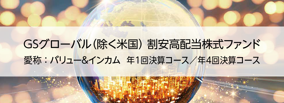 GSグローバル（除く米国）割安高配当株式ファンド 愛称：バリュー＆インカム 年1回決算コース／年4回決算コース