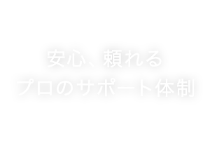 安心、頼れるプロのサポート体制