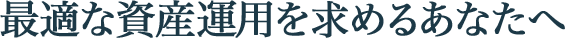 最適な資産運用を求めるあなたへ