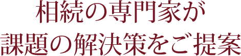 相続の専門家が課題の解決策をご提案