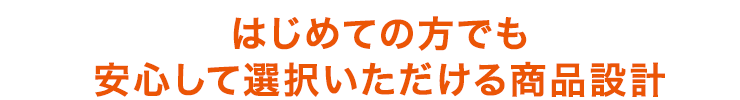 はじめての方でも安心して選択いただける商品設計