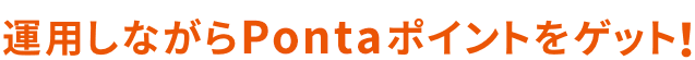 運用しながらPontaポイントをゲット!